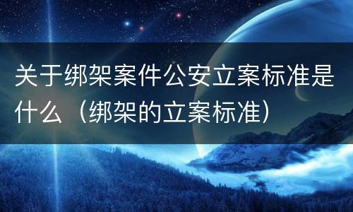 关于绑架案件公安立案标准是什么（绑架的立案标准）