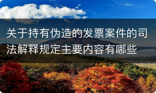 关于持有伪造的发票案件的司法解释规定主要内容有哪些
