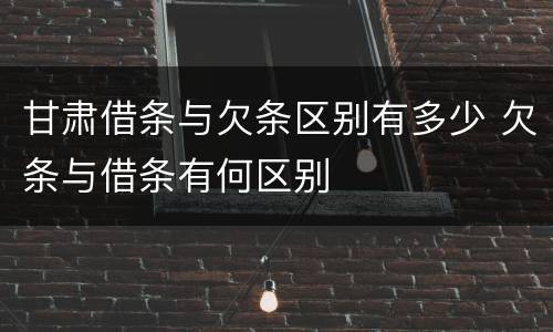 甘肃借条与欠条区别有多少 欠条与借条有何区别