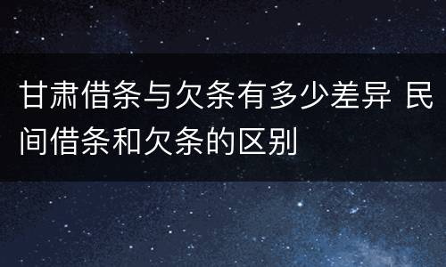 甘肃借条与欠条有多少差异 民间借条和欠条的区别