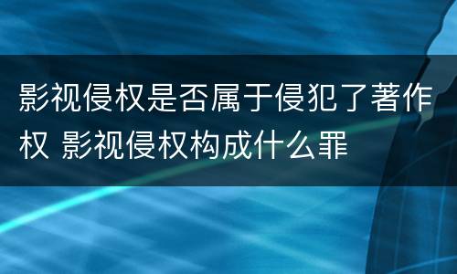 影视侵权是否属于侵犯了著作权 影视侵权构成什么罪
