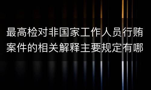 最高检对非国家工作人员行贿案件的相关解释主要规定有哪些