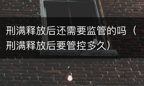 刑满释放后还需要监管的吗（刑满释放后要管控多久）