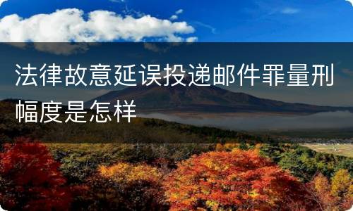 法律故意延误投递邮件罪量刑幅度是怎样