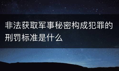 非法获取军事秘密构成犯罪的刑罚标准是什么