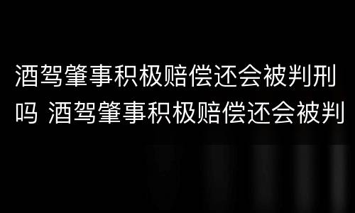 酒驾肇事积极赔偿还会被判刑吗 酒驾肇事积极赔偿还会被判刑吗
