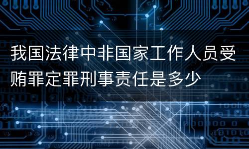 我国法律中非国家工作人员受贿罪定罪刑事责任是多少