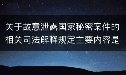 关于故意泄露国家秘密案件的相关司法解释规定主要内容是什么