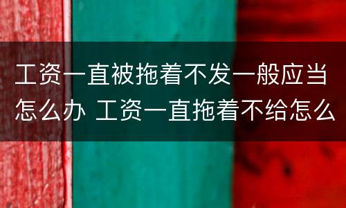 工资一直被拖着不发一般应当怎么办 工资一直拖着不给怎么办