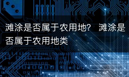 滩涂是否属于农用地？ 滩涂是否属于农用地类