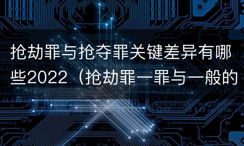 抢劫罪与抢夺罪关键差异有哪些2022（抢劫罪一罪与一般的抢劫罪区别）