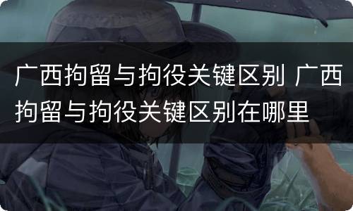 广西拘留与拘役关键区别 广西拘留与拘役关键区别在哪里
