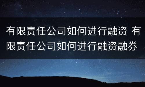 有限责任公司如何进行融资 有限责任公司如何进行融资融券交易