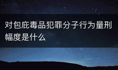 对包庇毒品犯罪分子行为量刑幅度是什么
