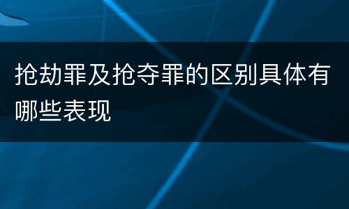 抢劫罪及抢夺罪的区别具体有哪些表现