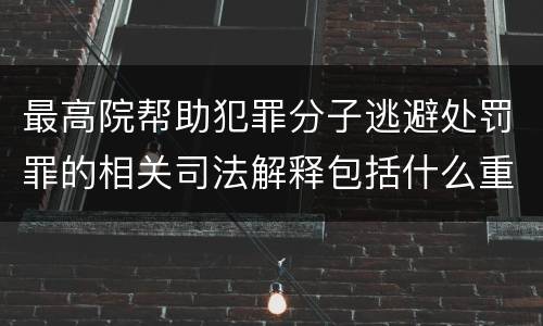 最高院帮助犯罪分子逃避处罚罪的相关司法解释包括什么重要内容