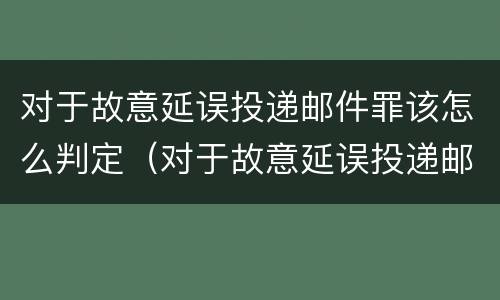 对于故意延误投递邮件罪该怎么判定（对于故意延误投递邮件罪该怎么判定）