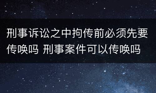 刑事诉讼之中拘传前必须先要传唤吗 刑事案件可以传唤吗