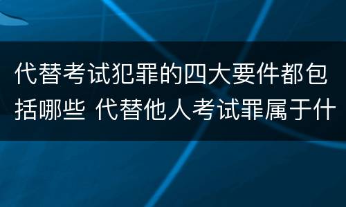 代替考试犯罪的四大要件都包括哪些 代替他人考试罪属于什么类犯罪