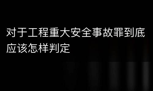 对于工程重大安全事故罪到底应该怎样判定