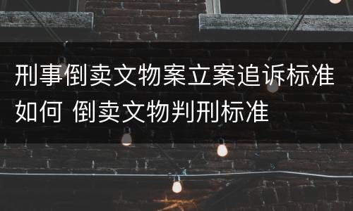 刑事倒卖文物案立案追诉标准如何 倒卖文物判刑标准