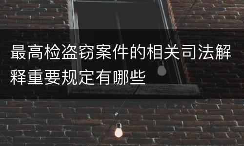 最高检盗窃案件的相关司法解释重要规定有哪些