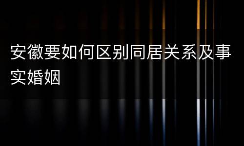 安徽要如何区别同居关系及事实婚姻