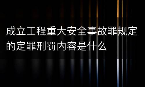 成立工程重大安全事故罪规定的定罪刑罚内容是什么