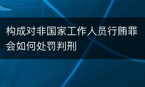 构成对非国家工作人员行贿罪会如何处罚判刑