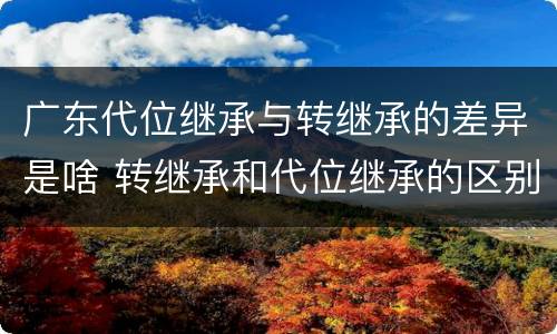 广东代位继承与转继承的差异是啥 转继承和代位继承的区别