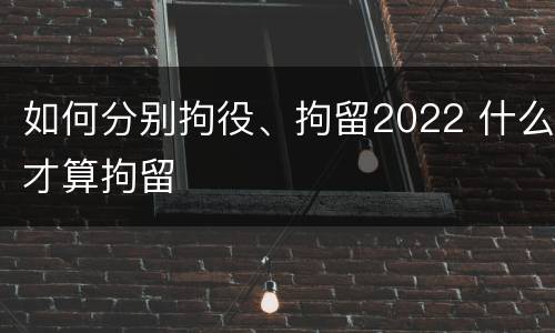 如何分别拘役、拘留2022 什么才算拘留