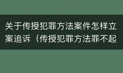 关于传授犯罪方法案件怎样立案追诉（传授犯罪方法罪不起诉）