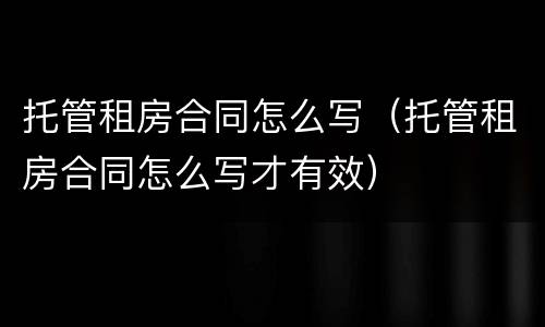 托管租房合同怎么写（托管租房合同怎么写才有效）