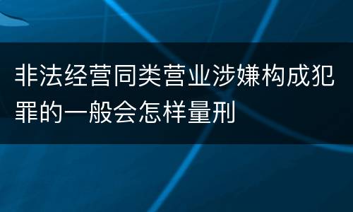 非法经营同类营业涉嫌构成犯罪的一般会怎样量刑