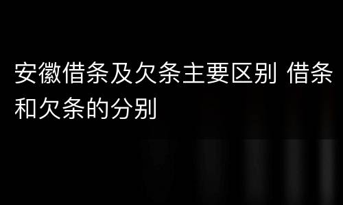 安徽借条及欠条主要区别 借条和欠条的分别