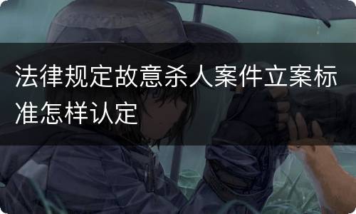 法律规定故意杀人案件立案标准怎样认定