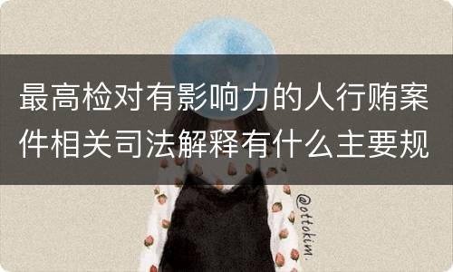 最高检对有影响力的人行贿案件相关司法解释有什么主要规定