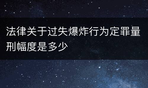 法律关于过失爆炸行为定罪量刑幅度是多少