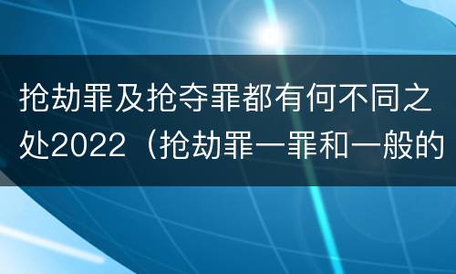 抢劫罪及抢夺罪都有何不同之处2022（抢劫罪一罪和一般的抢劫罪）