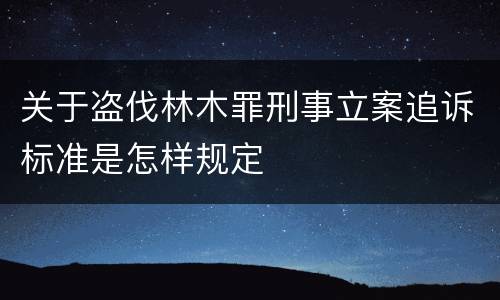 关于盗伐林木罪刑事立案追诉标准是怎样规定
