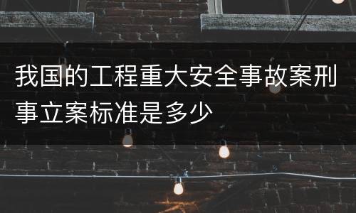 我国的工程重大安全事故案刑事立案标准是多少