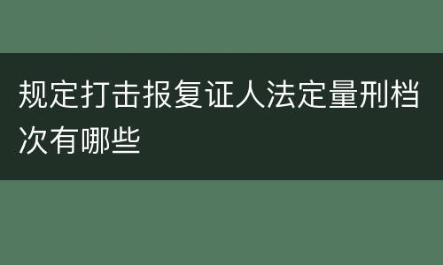 规定打击报复证人法定量刑档次有哪些