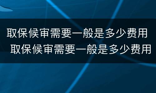 取保候审需要一般是多少费用 取保候审需要一般是多少费用才能办理
