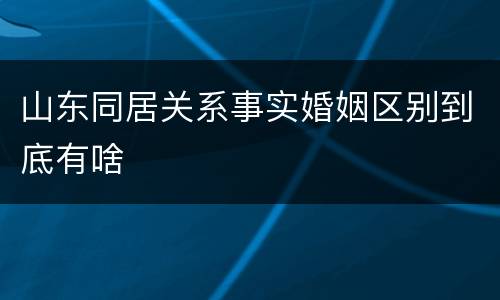 山东同居关系事实婚姻区别到底有啥