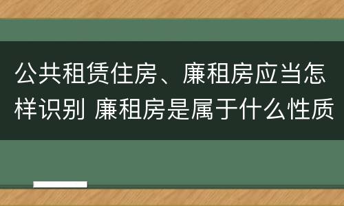 公共租赁住房、廉租房应当怎样识别 廉租房是属于什么性质的住房