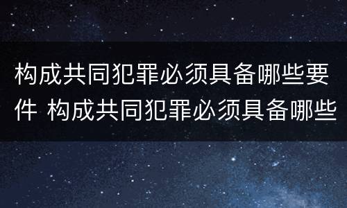 构成共同犯罪必须具备哪些要件 构成共同犯罪必须具备哪些要件和条件
