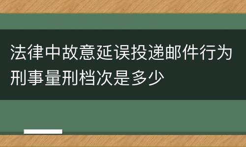 法律中故意延误投递邮件行为刑事量刑档次是多少