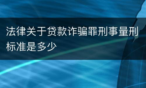 法律关于贷款诈骗罪刑事量刑标准是多少