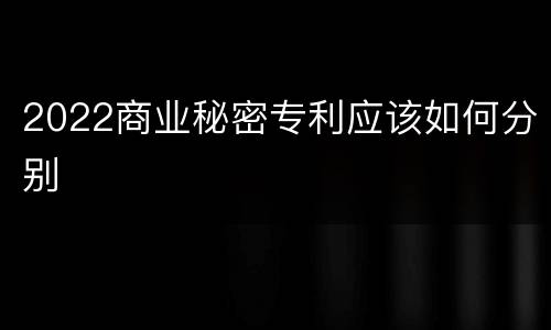 2022商业秘密专利应该如何分别