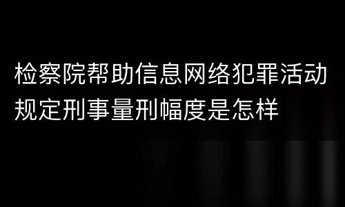 检察院帮助信息网络犯罪活动规定刑事量刑幅度是怎样